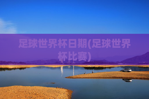 足球世界杯日期(足球世界杯比赛)