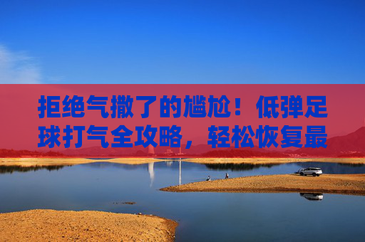拒绝气撒了的尴尬!低弹足球打气全攻略,轻松恢复最佳状态