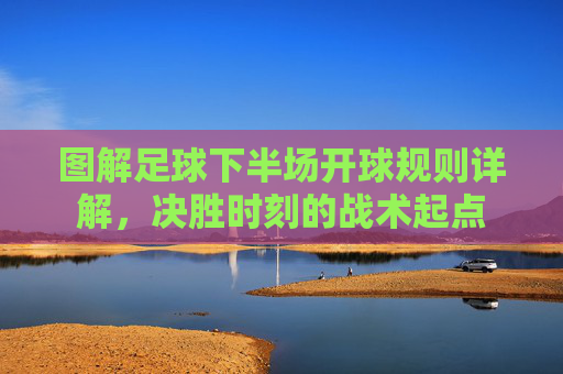 图解足球下半场开球规则详解，决胜时刻的战术起点