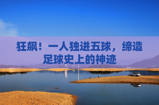 狂飙！一人独进五球，缔造足球史上的神迹