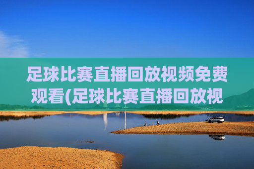 足球比赛直播回放视频免费观看(足球比赛直播回放视频免费观看下载)