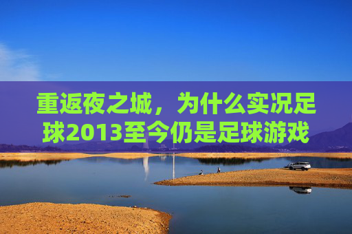 重返夜之城,为什么实况足球2013至今仍是足球游戏的巅峰回忆