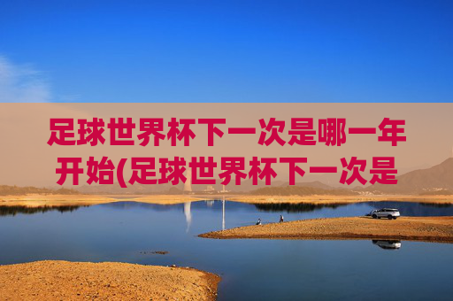 足球世界杯下一次是哪一年开始(足球世界杯下一次是哪一年开始的)