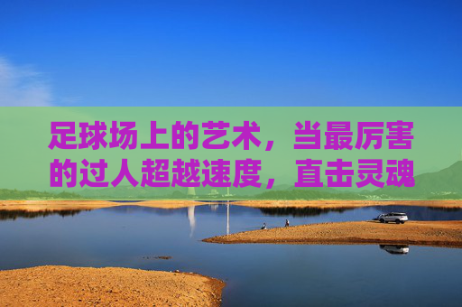 足球场上的艺术,当最厉害的过人超越速度,直击灵魂