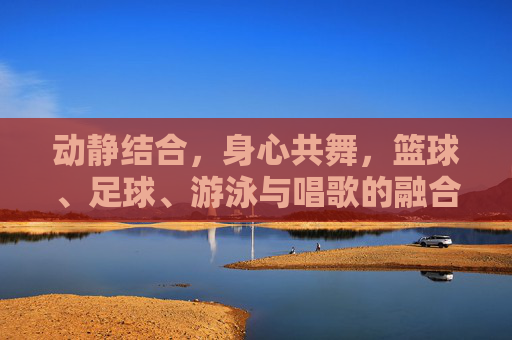 动静结合,身心共舞,篮球、足球、游泳与唱歌的融合教案设计指南