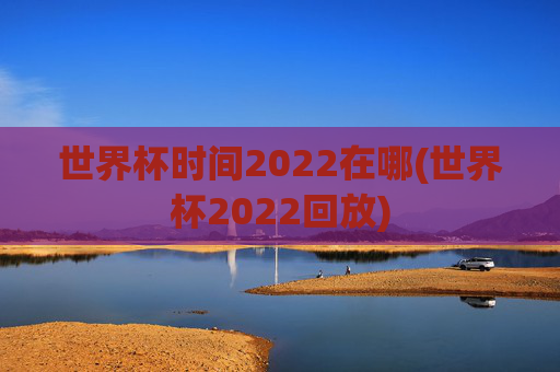 世界杯时间2022在哪(世界杯2022回放)