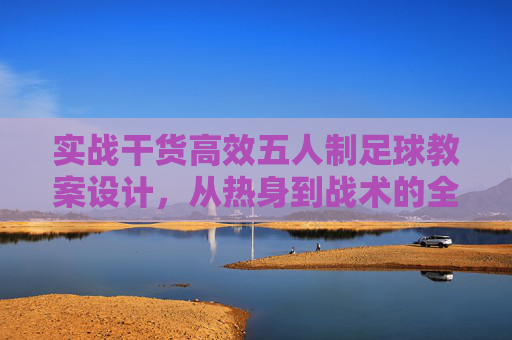 实战干货高效五人制足球教案设计,从热身到战术的全流程解析
