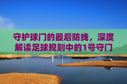 守护球门的最后防线,深度解读足球规则中的1号守门员