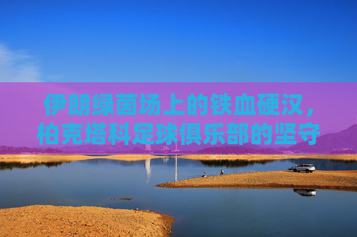 伊朗绿茵场上的铁血硬汉,柏克塔科足球俱乐部的坚守与荣光