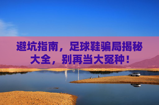 避坑指南，足球鞋骗局揭秘大全，别再当大冤种！