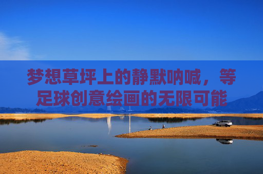梦想草坪上的静默呐喊，等足球创意绘画的无限可能