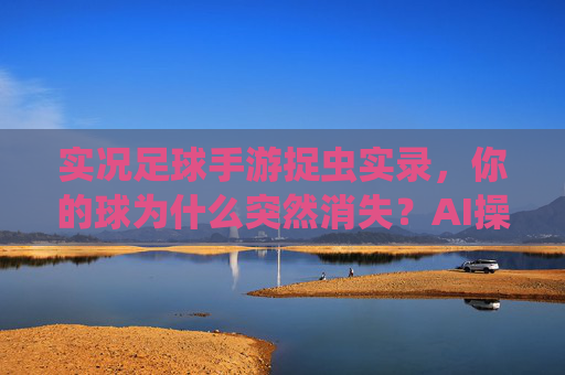 实况足球手游捉虫实录,你的球为什么突然消失?AI操作比对手还离谱!