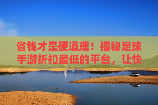 省钱才是硬道理！揭秘足球手游折扣最低的平台，让快乐不打折