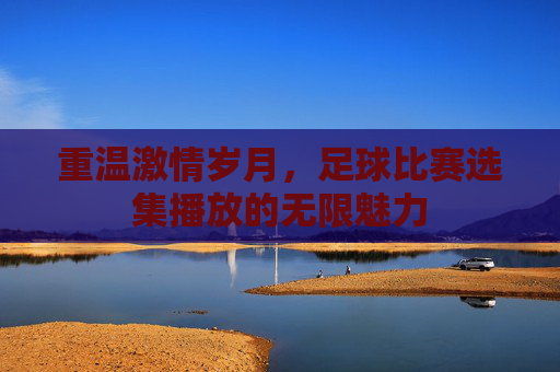 重温激情岁月，足球比赛选集播放的无限魅力