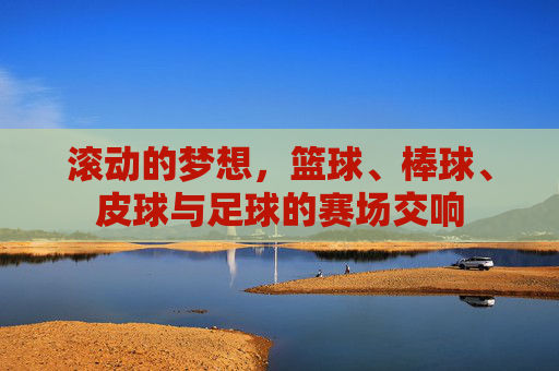 滚动的梦想,篮球、棒球、皮球与足球的赛场交响
