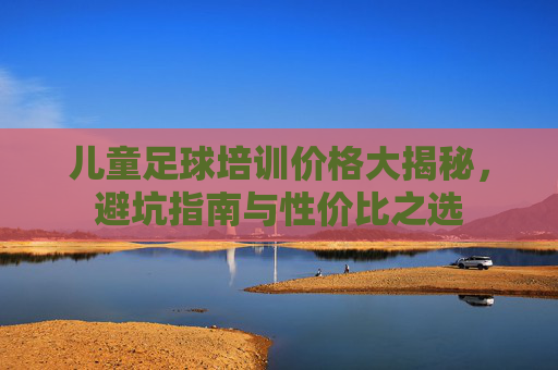 儿童足球培训价格大揭秘，避坑指南与性价比之选