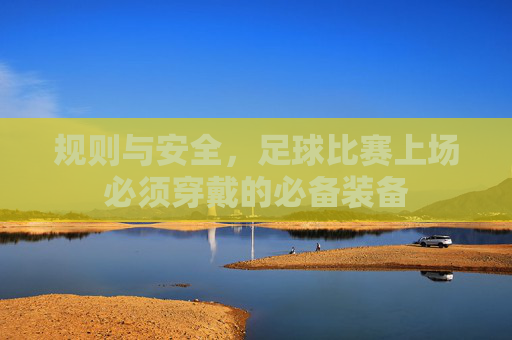 规则与安全，足球比赛上场必须穿戴的必备装备