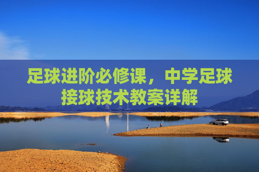 足球进阶必修课，中学足球接球技术教案详解