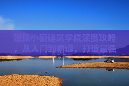 足球小镇建筑学院深度攻略，从入门到精通，打造最强足球小镇