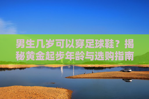 男生几岁可以穿足球鞋？揭秘黄金起步年龄与选购指南