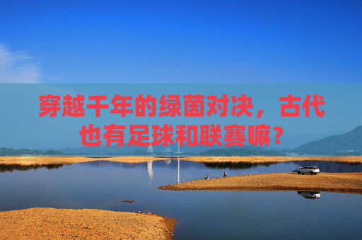 穿越千年的绿茵对决,古代也有足球和联赛嘛?