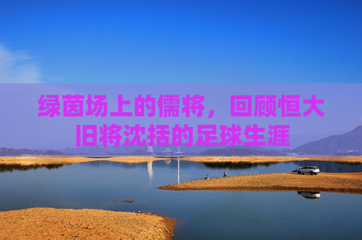 绿茵场上的儒将，回顾恒大旧将沈括的足球生涯