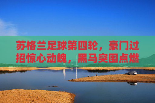 苏格兰足球第四轮，豪门过招惊心动魄，黑马突围点燃冬夜