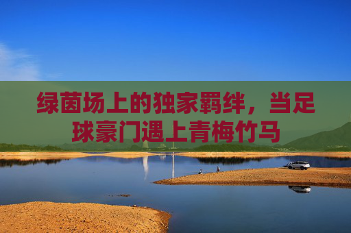 绿茵场上的独家羁绊，当足球豪门遇上青梅竹马