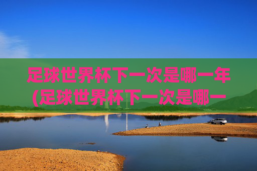足球世界杯下一次是哪一年(足球世界杯下一次是哪一年几月)