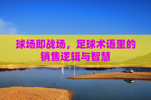 球场即战场,足球术语里的销售逻辑与智慧