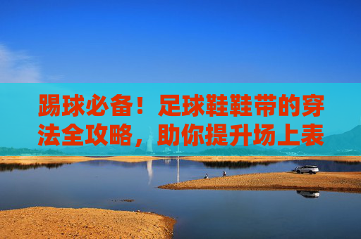 踢球必备!足球鞋鞋带的穿法全攻略,助你提升场上表现