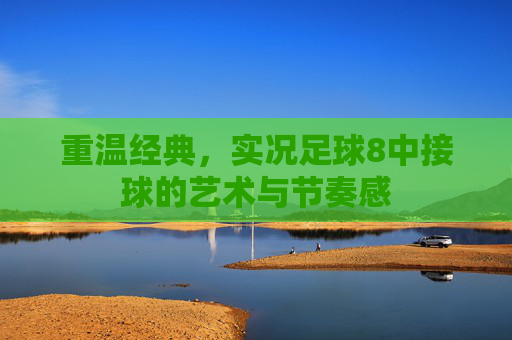 重温经典,实况足球8中接球的艺术与节奏感