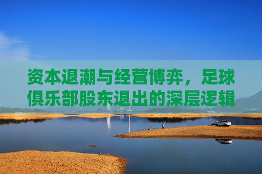 资本退潮与经营博弈,足球俱乐部股东退出的深层逻辑