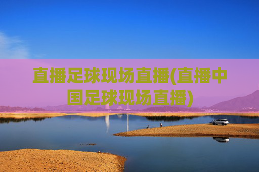 直播足球现场直播(直播中国足球现场直播)