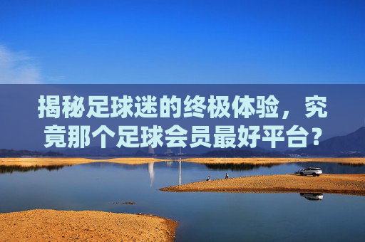 揭秘足球迷的终极体验,究竟那个足球会员最好平台?