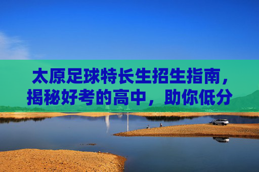 太原足球特长生招生指南,揭秘好考的高中,助你低分上名校