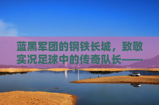 蓝黑军团的钢铁长城,致敬实况足球中的传奇队长——萨内蒂