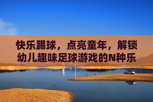 快乐踢球,点亮童年,解锁幼儿趣味足球游戏的N种乐趣