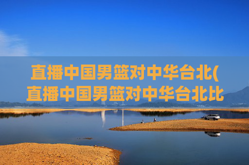 直播中国男篮对中华台北(直播中国男篮对中华台北比赛)