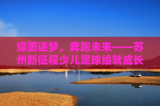 绿茵逐梦，奔跑未来——苏州新征程少儿足球绘就成长新画卷