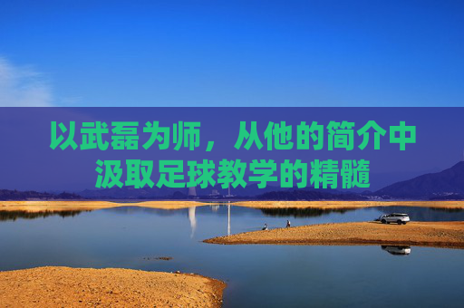 以武磊为师，从他的简介中汲取足球教学的精髓