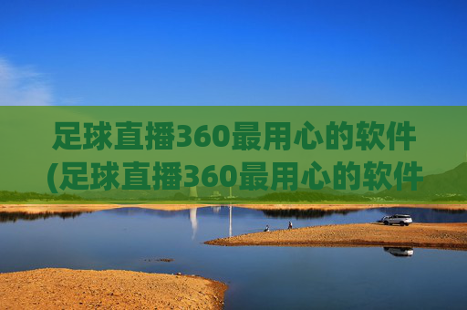 足球直播360最用心的软件(足球直播360最用心的软件是什么)