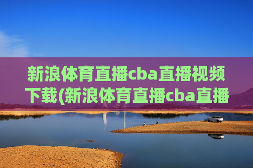 新浪体育直播cba直播视频下载(新浪体育直播cba直播视频下载安装)