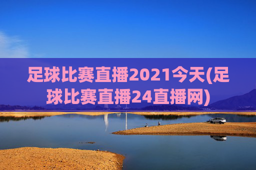 足球比赛直播2021今天(足球比赛直播24直播网)