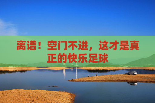 离谱!空门不进,这才是真正的快乐足球