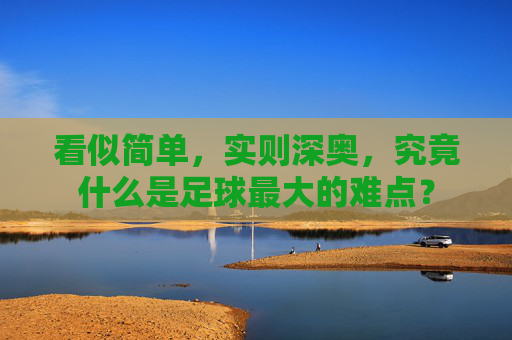 看似简单，实则深奥，究竟什么是足球最大的难点？