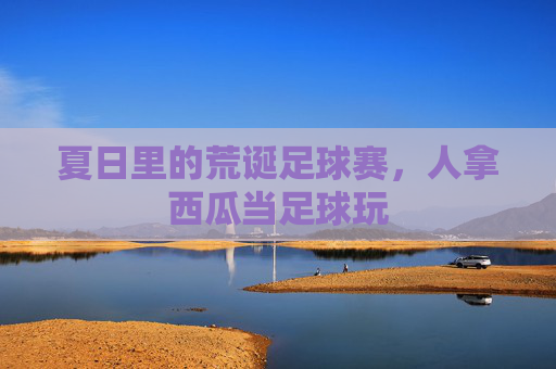 夏日里的荒诞足球赛，人拿西瓜当足球玩