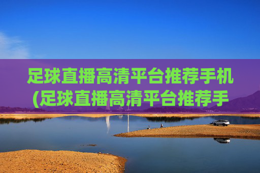 足球直播高清平台推荐手机(足球直播高清平台推荐手机版)