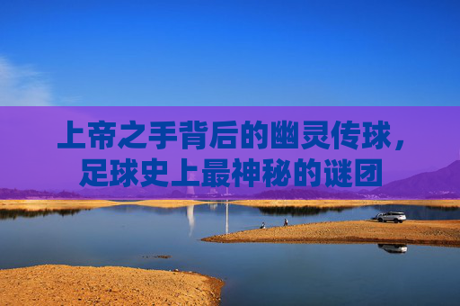 上帝之手背后的幽灵传球,足球史上最神秘的谜团