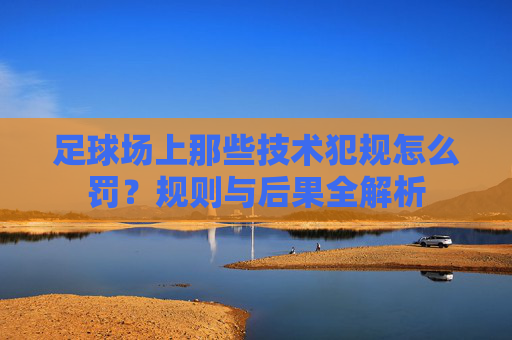 足球场上那些技术犯规怎么罚？规则与后果全解析